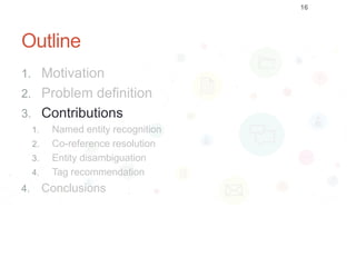 Outline
1. Motivation
2. Problem definition
3. Contributions
1. Named entity recognition
2. Co-reference resolution
3. Entity disambiguation
4. Tag recommendation
4. Conclusions
16
 