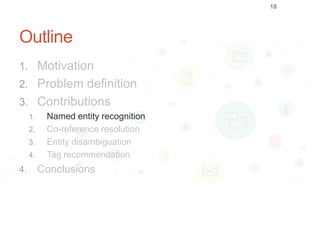 Outline
1. Motivation
2. Problem definition
3. Contributions
1. Named entity recognition
2. Co-reference resolution
3. Entity disambiguation
4. Tag recommendation
4. Conclusions
18
 
