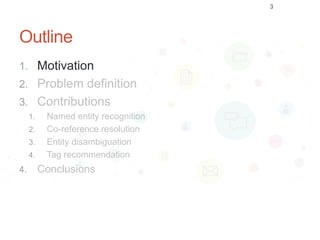 Outline
1. Motivation
2. Problem definition
3. Contributions
1. Named entity recognition
2. Co-reference resolution
3. Entity disambiguation
4. Tag recommendation
4. Conclusions
3
 