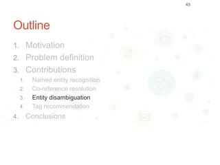 Outline
1. Motivation
2. Problem definition
3. Contributions
1. Named entity recognition
2. Co-reference resolution
3. Entity disambiguation
4. Tag recommendation
4. Conclusions
45
 
