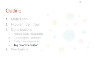 Outline
1. Motivation
2. Problem definition
3. Contributions
1. Named entity recognition
2. Co-reference resolution
3. Entity disambiguation
4. Tag recommendation
4. Conclusions
47
 