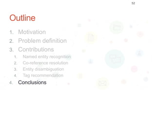 Outline
1. Motivation
2. Problem definition
3. Contributions
1. Named entity recognition
2. Co-reference resolution
3. Entity disambiguation
4. Tag recommendation
4. Conclusions
52
 