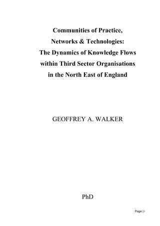 Page | i
Communities of Practice,
Networks & Technologies:
The Dynamics of Knowledge Flows
within Third Sector Organisations
in the North East of England
GEOFFREY A. WALKER
PhD
 