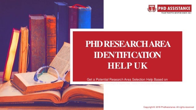 PHDRESEARCHAREA
IDENTIFICATION
HELP UK
Get a Potential Research Area Selection Help Based on
Base or Concept Paper for Your PhD Dissertation
Copyright © 2019 PhdAssistance. All rights reserved
 