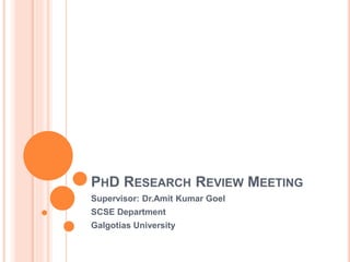 PHD RESEARCH REVIEW MEETING
Supervisor: Dr.Amit Kumar Goel
SCSE Department
Galgotias University
 