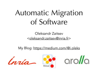 Automatic Migration
of Software
Oleksandr Zaitsev
<oleksandr.zaitsev@inria.fr>
My Blog: https://medium.com/@i.oleks
 