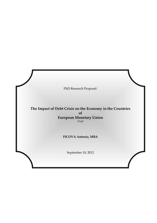 PhD Research Proposal:
The Impact of Debt Crisis on the Economy in the Countries
of
European Monetary Union
Draft
FICOVA Antonia, MBA
September 10, 2012
 