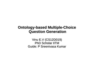 Ontology-based Multiple-ChoiceOntology-based Multiple-Choice
Question GenerationQuestion Generation
Vinu E.V (CS12D019)Vinu E.V (CS12D019)
PhD Scholar IITMPhD Scholar IITM
Guide: P Sreenivasa KumarGuide: P Sreenivasa Kumar
 