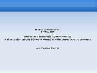 IN3 PhD Doctoral Seminar
                          14th May 2009

              Weber and Network Governments:
A discussion about network forms within bureaucratic systems


                      Ana Waksberg-Guerrini
 