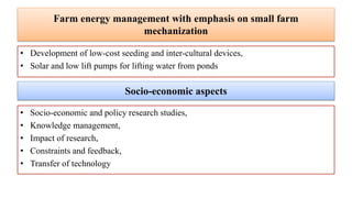 Farm energy management with emphasis on small farm
mechanization
• Development of low-cost seeding and inter-cultural devi...