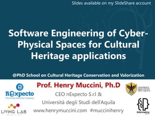 Software Engineering of Cyber-
Physical Spaces for Cultural
Heritage applications
@PhD School on Cultural Heritage Conservation and Valorization
Prof. Henry Muccini, Ph.D
CEO nExpecto S.r.l &
Università degli Studi dell’Aquila
www.henrymuccini.com #muccinihenry
Slides available on my SlideShare account
 