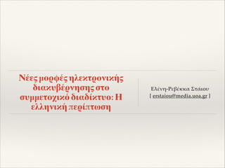 Νέες μορφές ηλεκτρονικής
διακυβέρνησης στο
συμμετοχικό διαδίκτυο: Η
ελληνική περίπτωση
Ελένη-Ρεβέκκα Στάιου1
[ erstaiou@media.uoa.gr ]
 