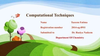 Computational Techniques
Name Tazeem Fatima
Registration number 2014-ag-8911
Submitted to Dr. Raziya Nadeem
Department Of Chemistry
 