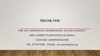 THANK YOU
FOR ANY ADDITIONAL INFORMATION, PLEASE CONTACT:
MRS. GORRET NAMUKWAYA KAMOGA
CAES-REC ADMINISTRATOR
TEL. 0775471980 EMAIL.: rec.caes@mak.ac.ug
 