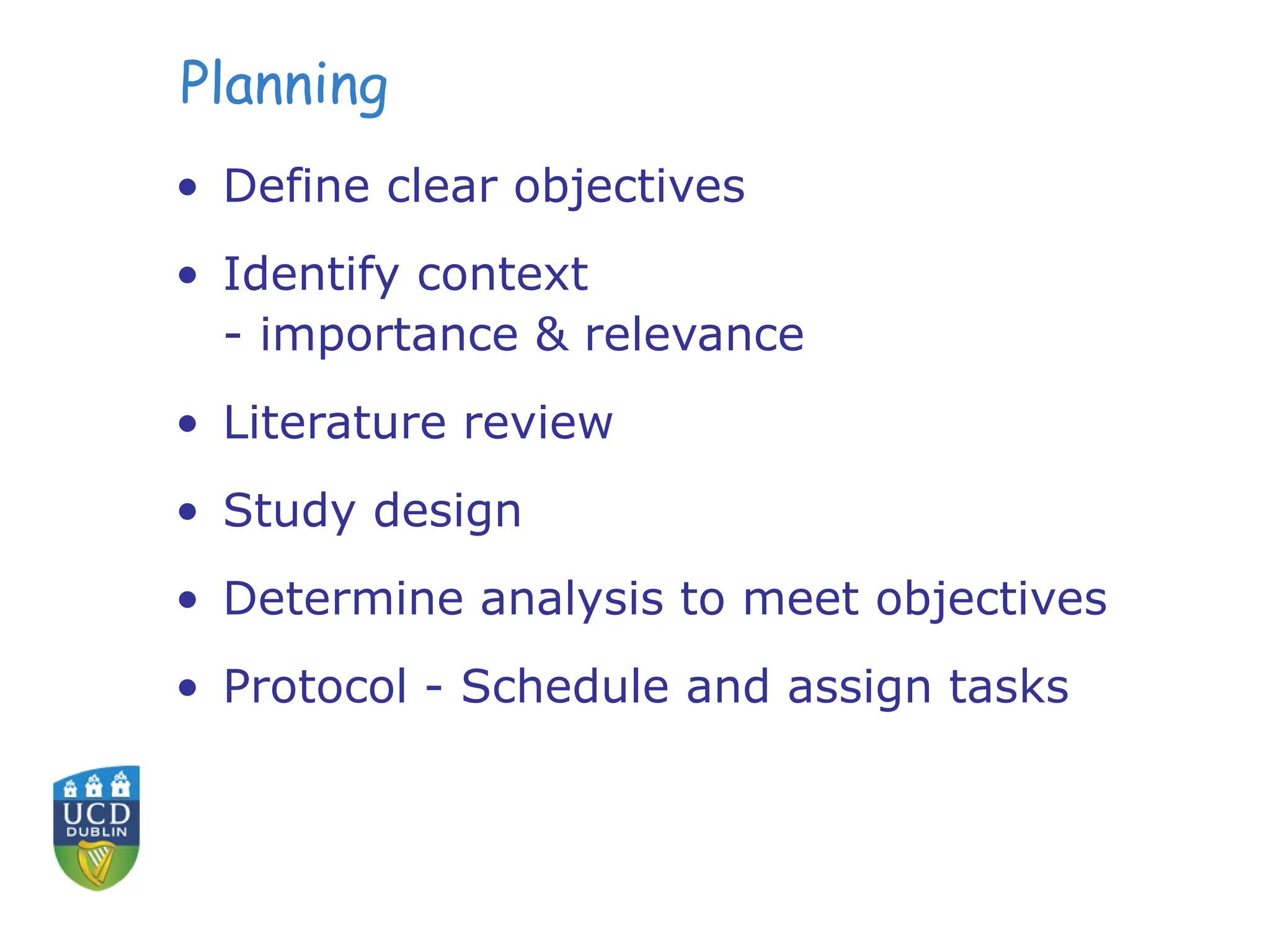 Planning
• Define clear objectives
• Identify context
- importance & relevance
• Literature review
• Study design
• Determine analysis to meet objectives
• Protocol - Schedule and assign tasks
 