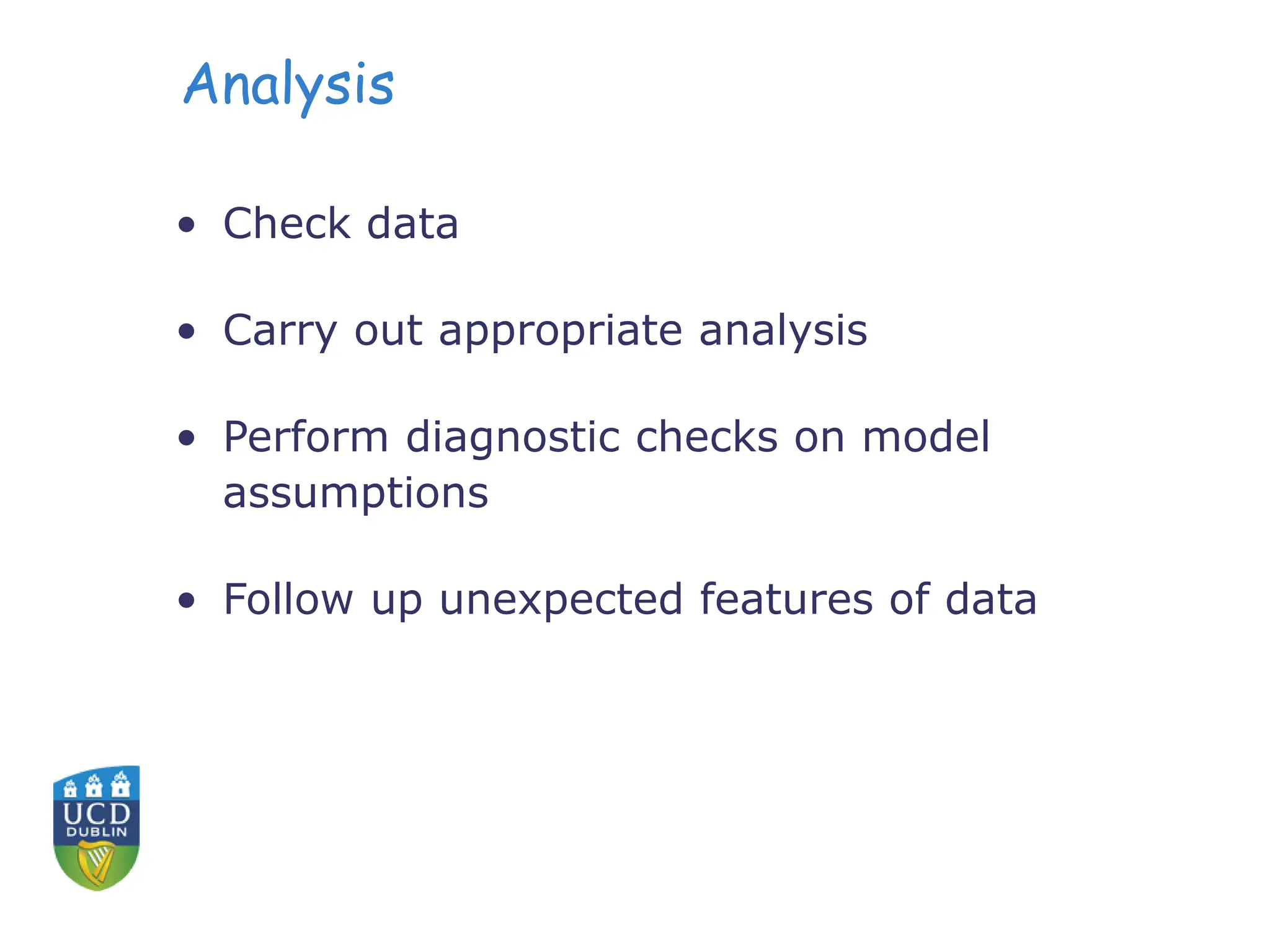 Analysis
• Check data
• Carry out appropriate analysis
• Perform diagnostic checks on model
assumptions
• Follow up unexpected features of data
 