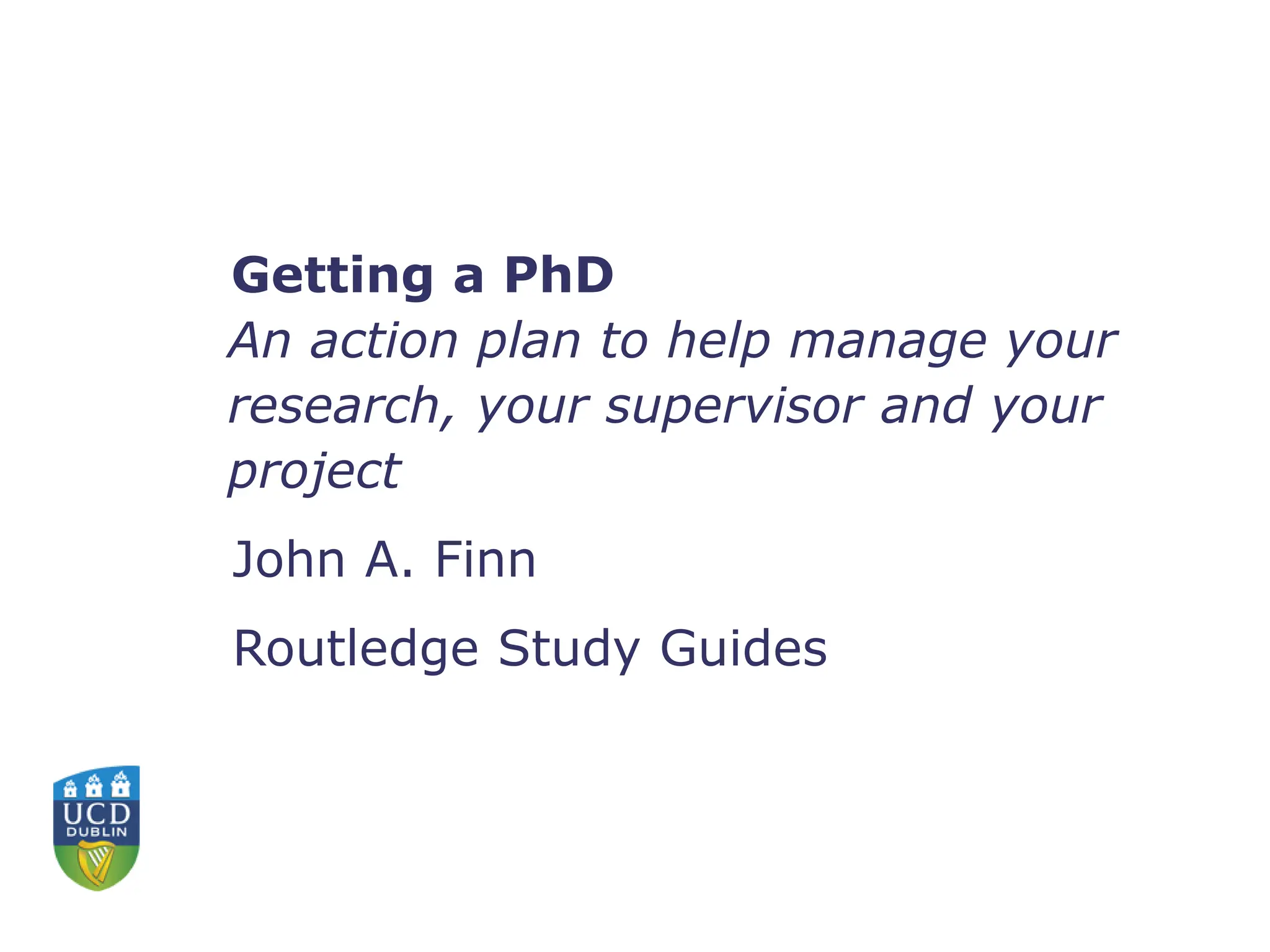 Getting a PhD
An action plan to help manage your
research, your supervisor and your
project
John A. Finn
Routledge Study Guides
 