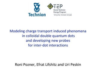 Modeling charge transport induced phenomena
in colloidal double quantum dots
and developing new probes
for inter-dot interactions
Roni Pozner, Efrat Lifshitz and Uri Peskin
 