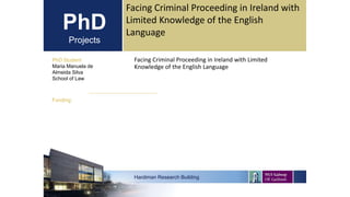 PhD
Projects
Facing Criminal Proceeding in Ireland with Limited
Knowledge of the English Language
PhD Student
Maria Manuel...
