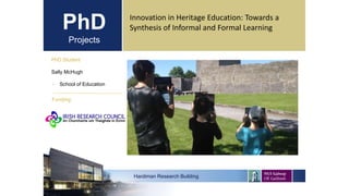 PhD
Projects
Innovation in Heritage Education: Towards a
Synthesis of Informal and Formal Learning
PhD Student
Sally McHug...