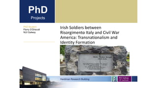 PhD
Projects
Irish Soldiers between
Risorgimento Italy and Civil War
America: Transnationalism and
Identity Formation
PhD Student
Florry O’Driscoll
NUI Galway
Hardiman Research Building
 