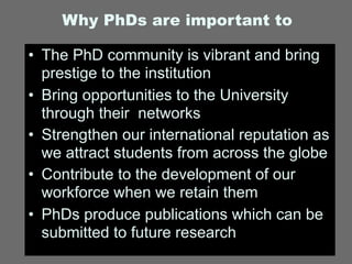 Why PhDs are important to

• The PhD community is vibrant and bring
  prestige to the institution
• Bring opportunities to...