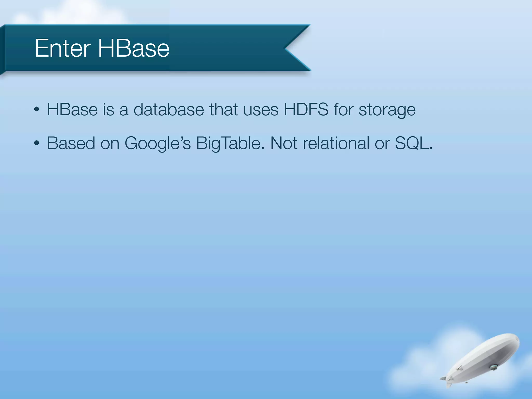 Enter HBase

•   HBase is a database that uses HDFS for storage
•   Based on Google’s BigTable. Not relational or SQL.
 