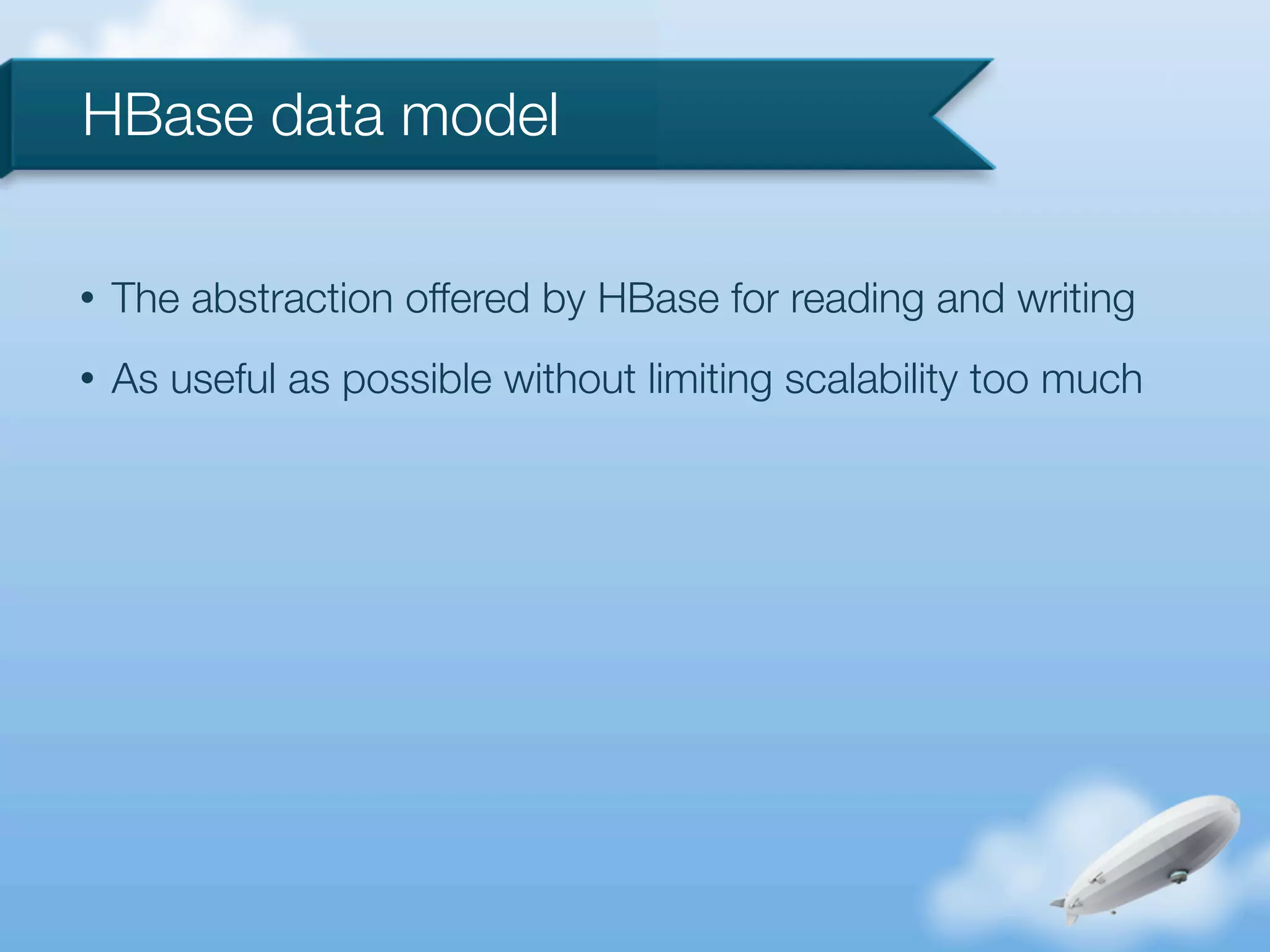 HBase data model

•   The abstraction offered by HBase for reading and writing
•   As useful as possible without limiting scalability too much
 