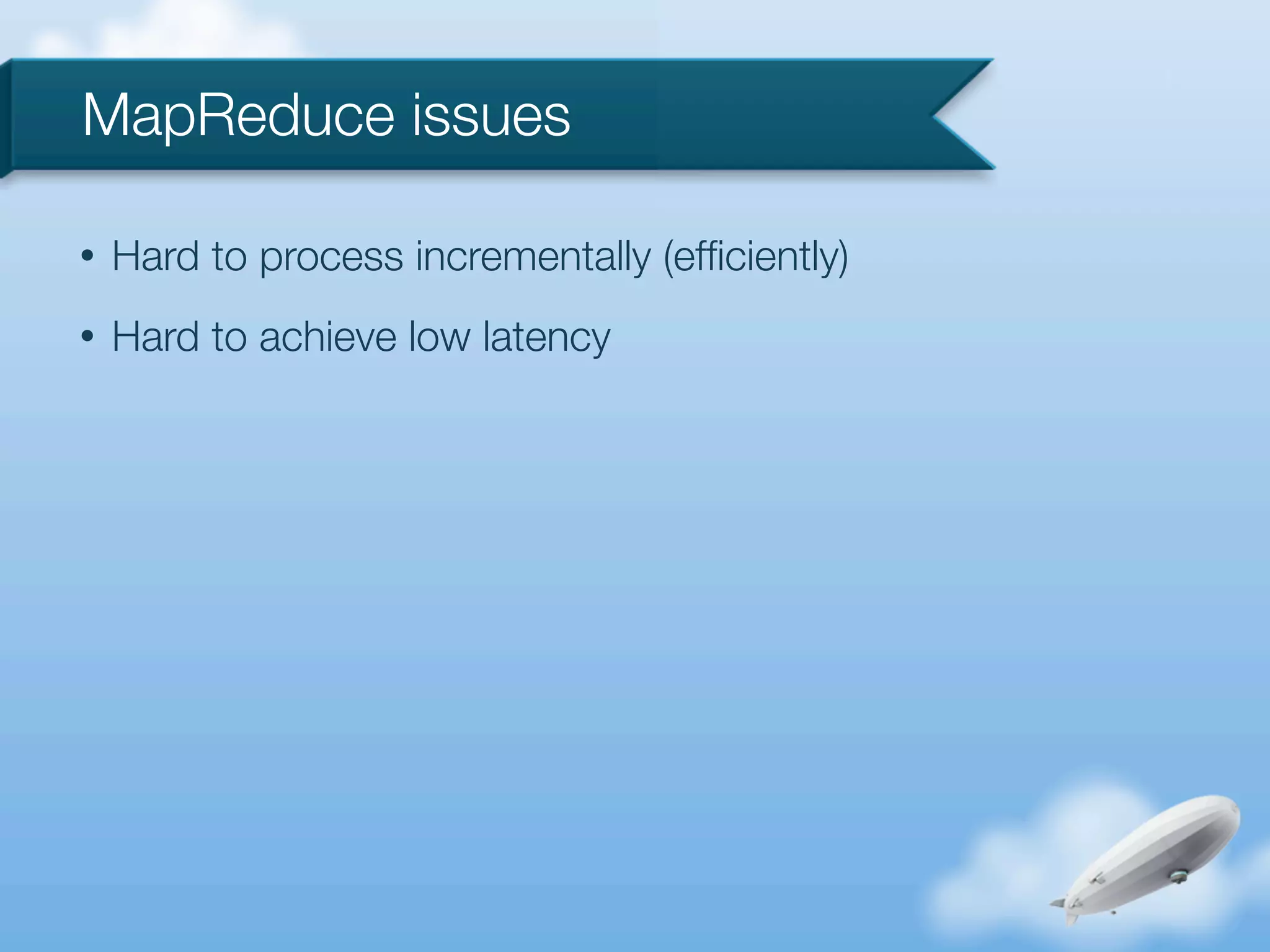 MapReduce issues

•   Hard to process incrementally (efﬁciently)
•   Hard to achieve low latency
 