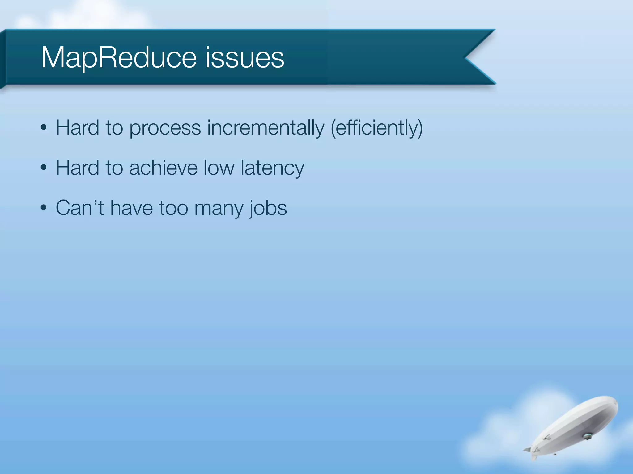 MapReduce issues

•   Hard to process incrementally (efﬁciently)
•   Hard to achieve low latency
•   Can’t have too many jobs
 