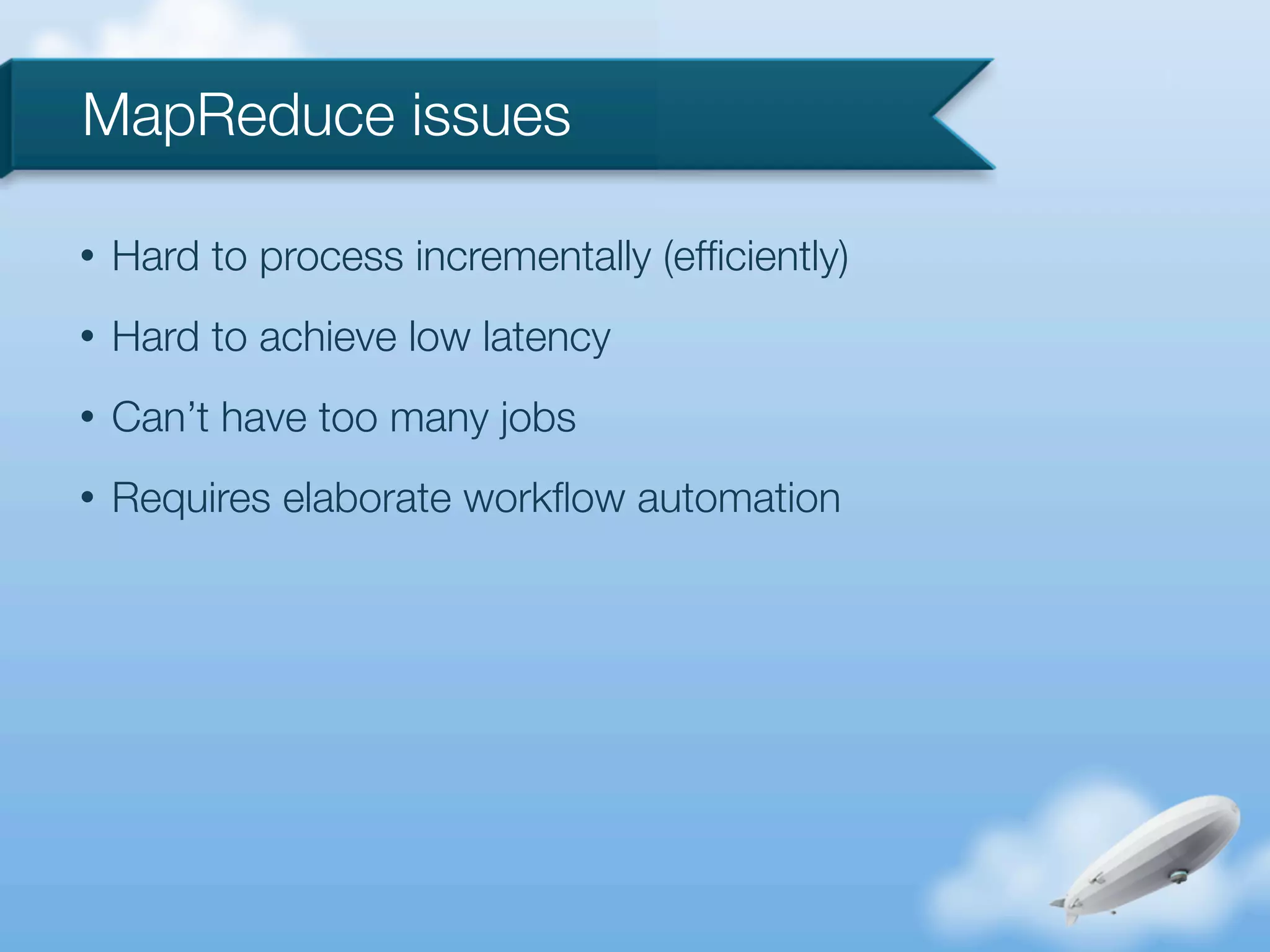 MapReduce issues

•   Hard to process incrementally (efﬁciently)
•   Hard to achieve low latency
•   Can’t have too many jobs
•   Requires elaborate workﬂow automation
 