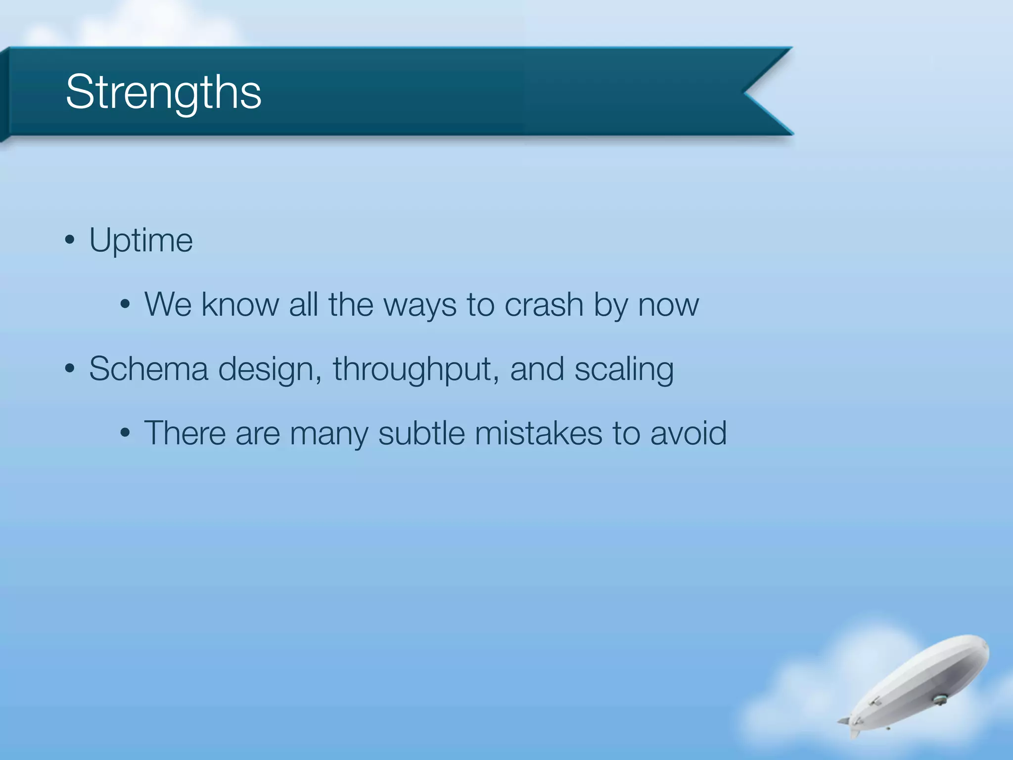 Strengths

•   Uptime
     •   We know all the ways to crash by now
•   Schema design, throughput, and scaling
     •   There are many subtle mistakes to avoid
 
