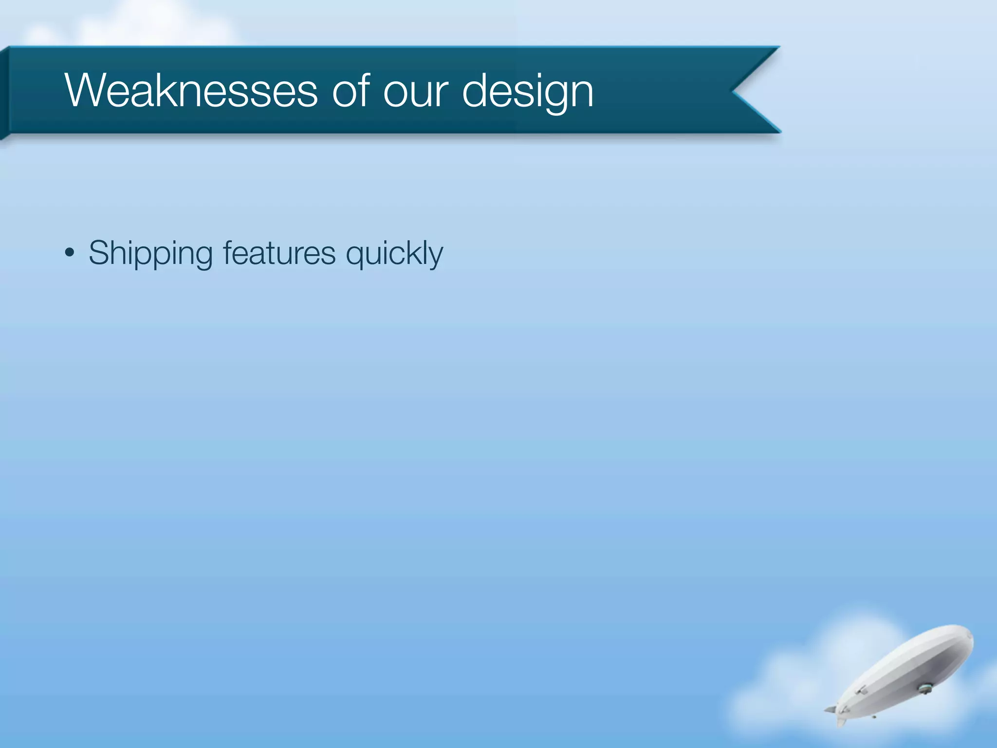 Weaknesses of our design


•   Shipping features quickly
 