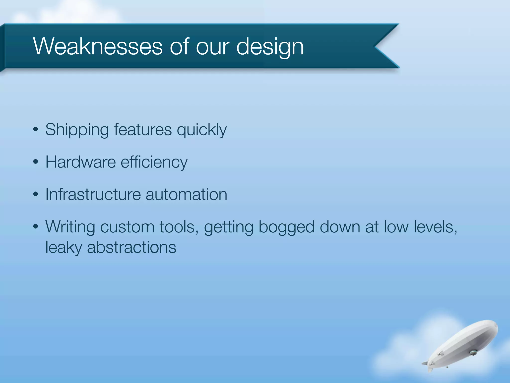 Weaknesses of our design


•   Shipping features quickly
•   Hardware efﬁciency
•   Infrastructure automation
•   Writing custom tools, getting bogged down at low levels,
    leaky abstractions
 
