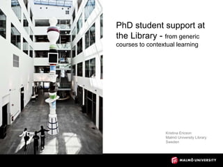 PhD student support at
the Library - from generic
courses to contextual learning
Kristina Ericson
Malmö University Library
Sweden
 