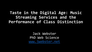 Taste in the Digital Age: Music
Streaming Services and the
Performance of Class Distinction
Jack Webster
PhD Web Science
www.jwebster.net
 