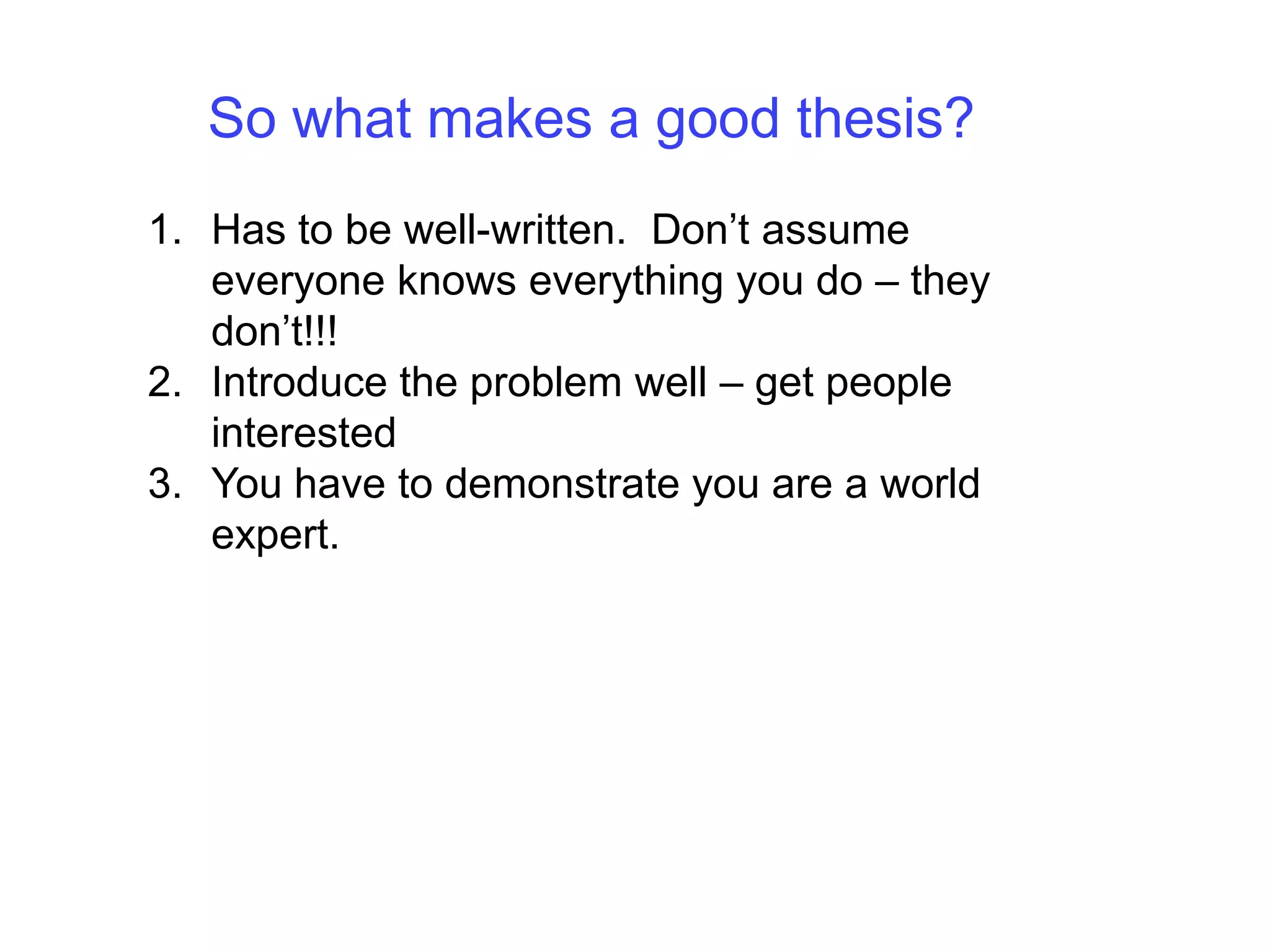 So what makes a good thesis?Has to be well-written.  Don’t assume everyone knows everything you do – they don’t!!!Introduce the problem well – get people interestedYou have to demonstrate you are a world expert.