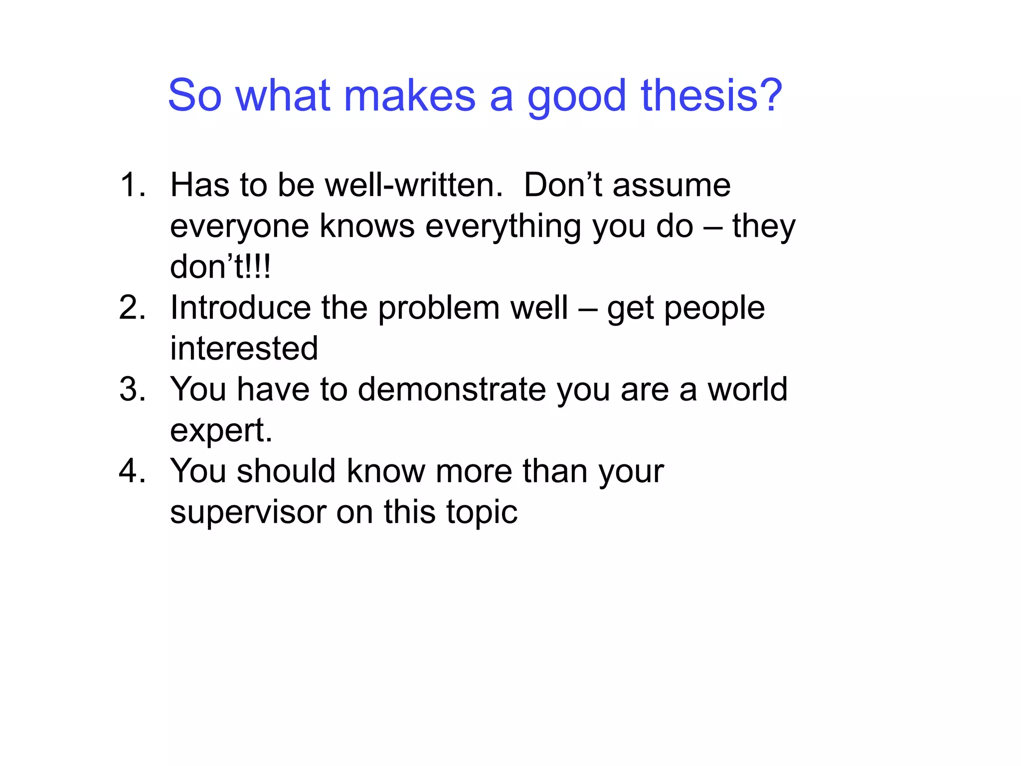 So what makes a good thesis?Has to be well-written.  Don’t assume everyone knows everything you do – they don’t!!!Introduce the problem well – get people interestedYou have to demonstrate you are a world expert.You should know more than your supervisor on this topic
