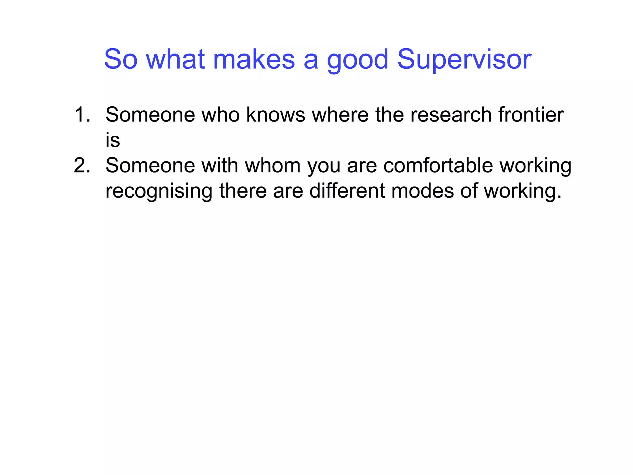 So what makes a good SupervisorSomeone who knows where the research frontier isSomeone with whom you are comfortable working recognising there are different modes of working. 
