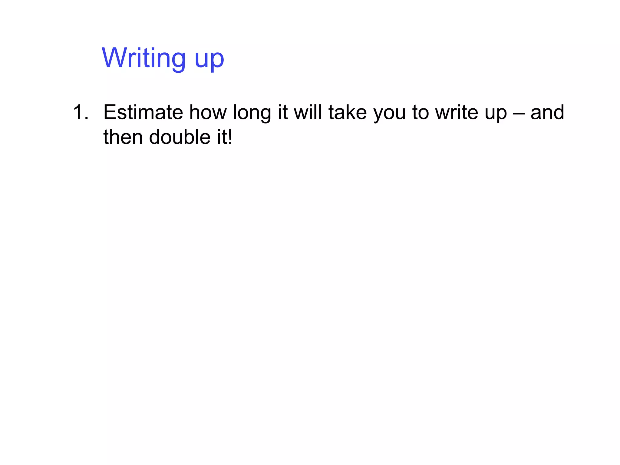 Writing up Estimate how long it will take you to write up – and then double it!