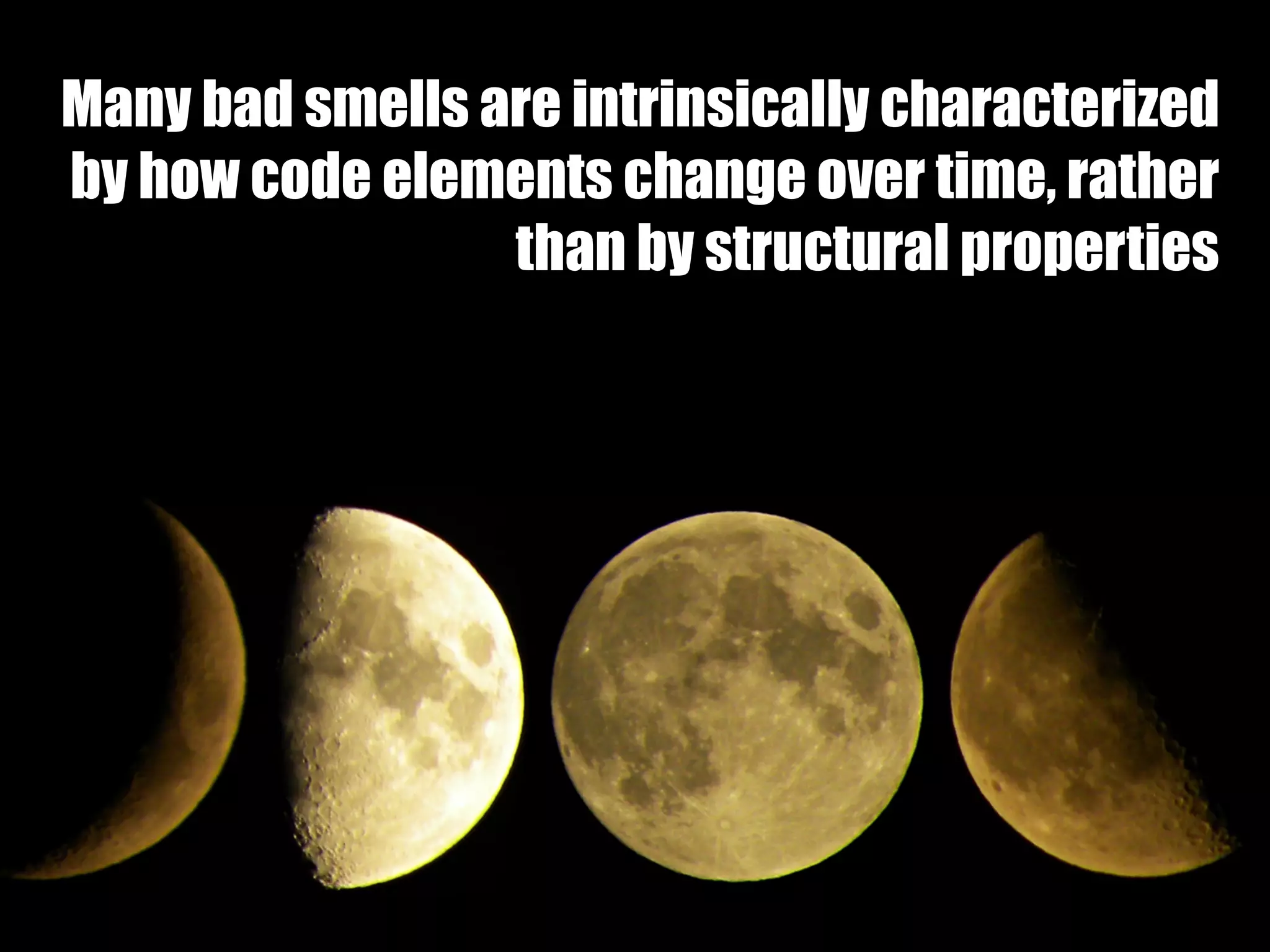 Many bad smells are intrinsically characterized 
by how code elements change over time, rather 
than by structural properties 
 
