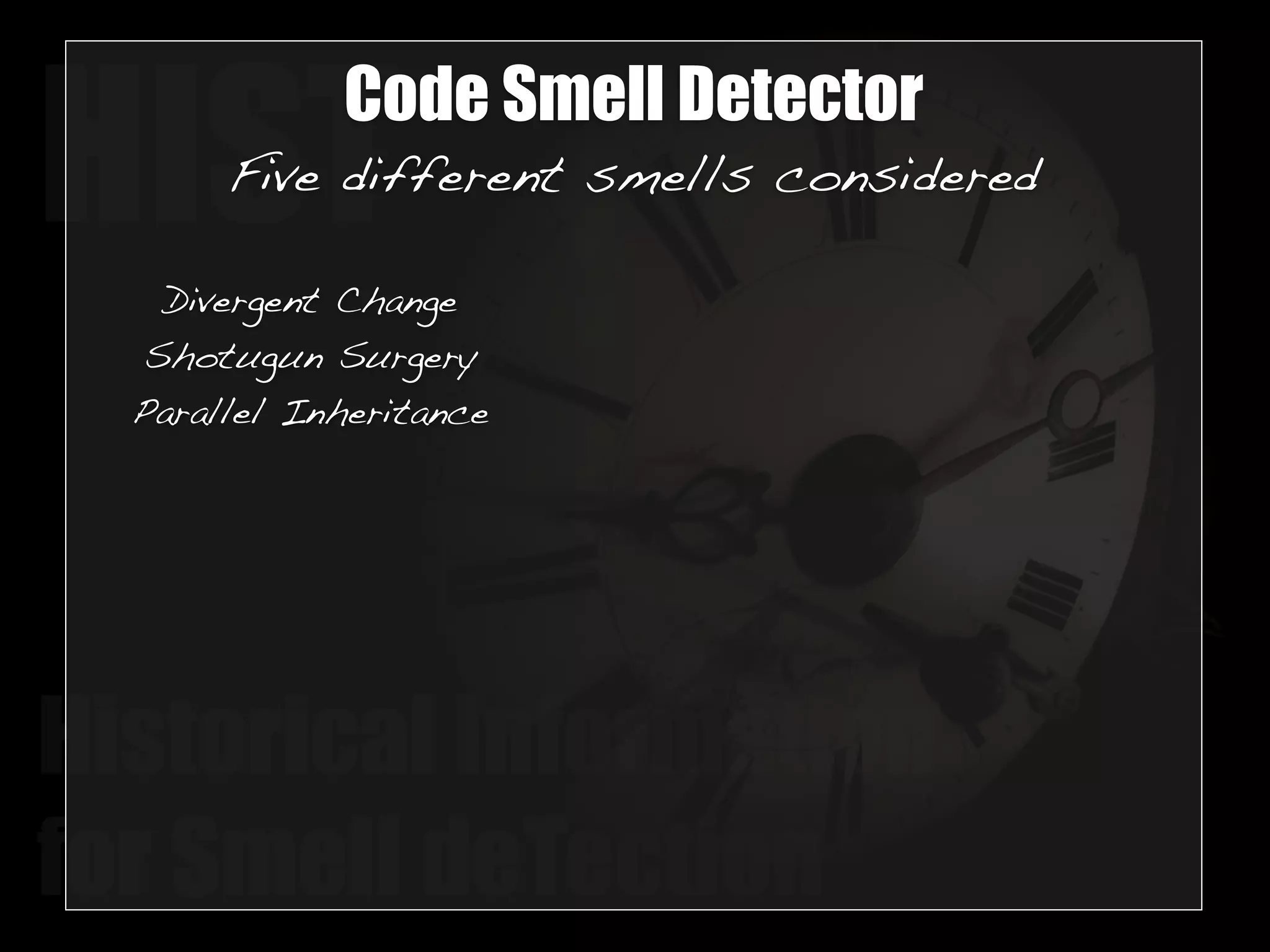 HISTCode Smell Detector 
Five different smells considered 
Divergent Change 
Shotugun Surgery 
Parallel Inheritance 
Historical Information 
for Smell deTection 
 