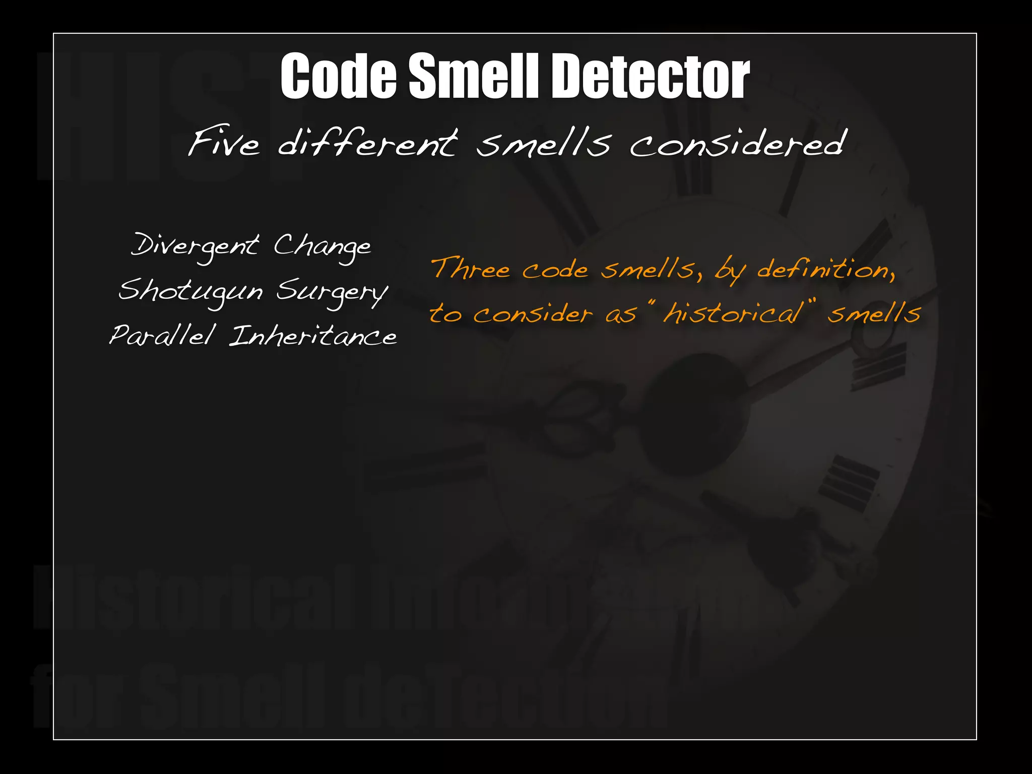 HISTCode Smell Detector 
Five different smells considered 
Three code smells, by definition, 
to consider as “historical” smells 
Divergent Change 
Shotugun Surgery 
Parallel Inheritance 
Historical Information 
for Smell deTection 
 