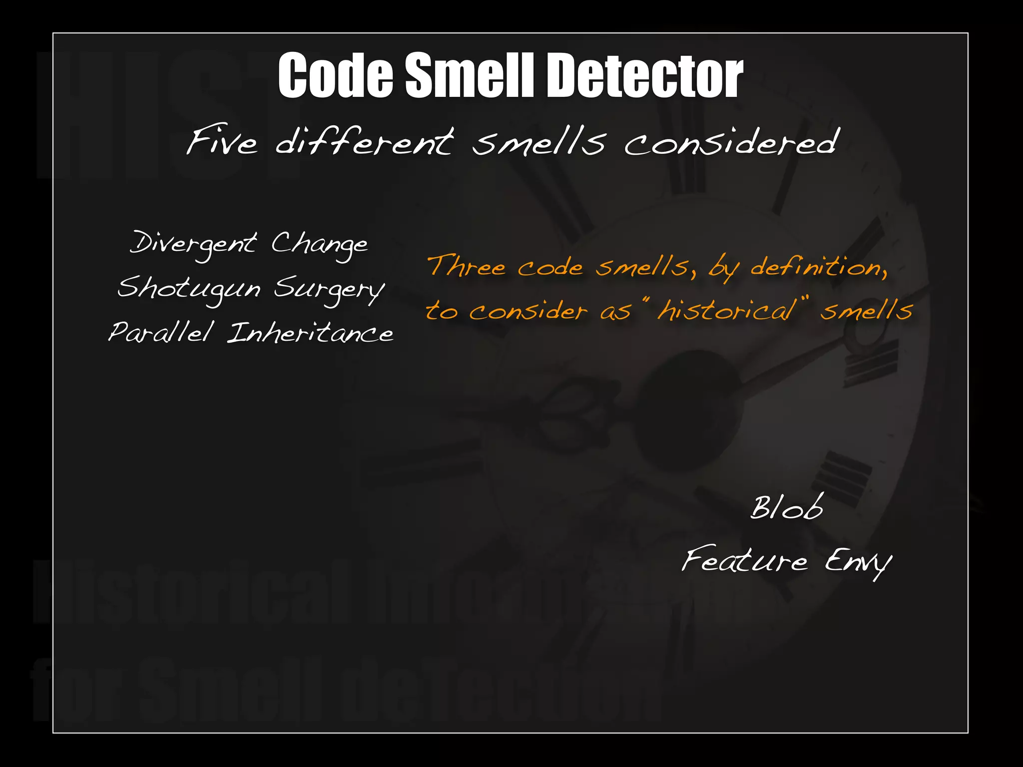 HISTCode Smell Detector 
Five different smells considered 
Three code smells, by definition, 
to consider as “historical” smells 
Divergent Change 
Shotugun Surgery 
Parallel Inheritance 
Blob 
Feature Envy 
Historical Information 
for Smell deTection 
 