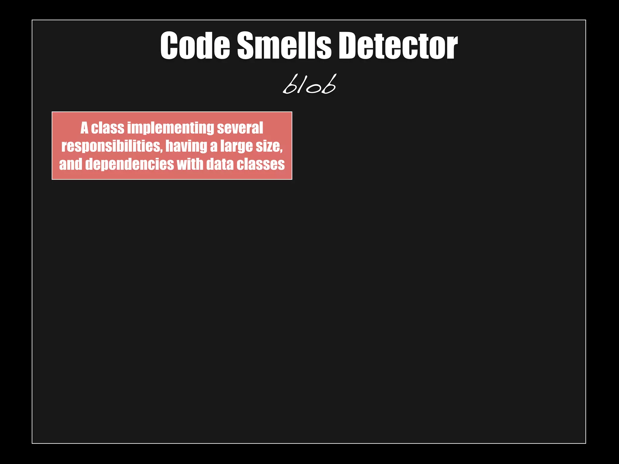 Code Smells Detector 
blob 
A class implementing several 
responsibilities, having a large size, 
and dependencies with data classes 
 