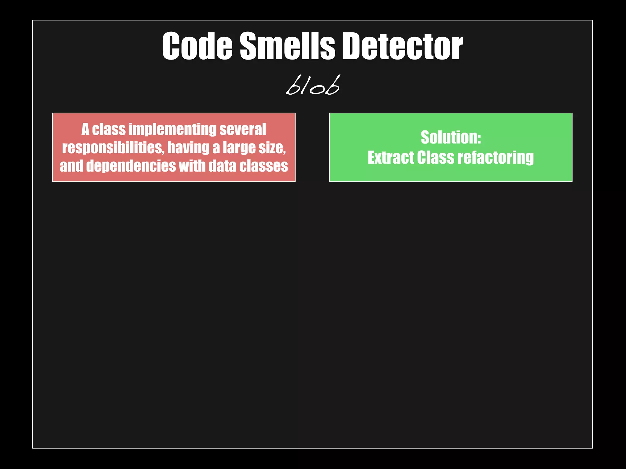 Code Smells Detector 
blob 
A class implementing several 
responsibilities, having a large size, 
and dependencies with data classes 
Solution: 
Extract Class refactoring 
 
