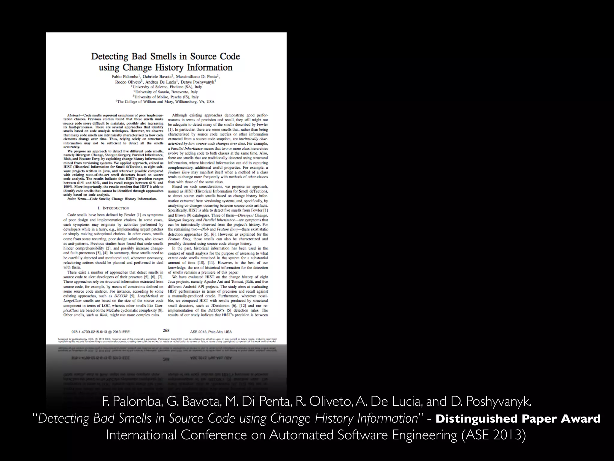 F. Palomba, G. Bavota, M. Di Penta, R. Oliveto, A. De Lucia, and D. Poshyvanyk. 
“Detecting Bad Smells in Source Code using Change History Information” - Distinguished Paper Award 
International Conference on Automated Software Engineering (ASE 2013) 
 