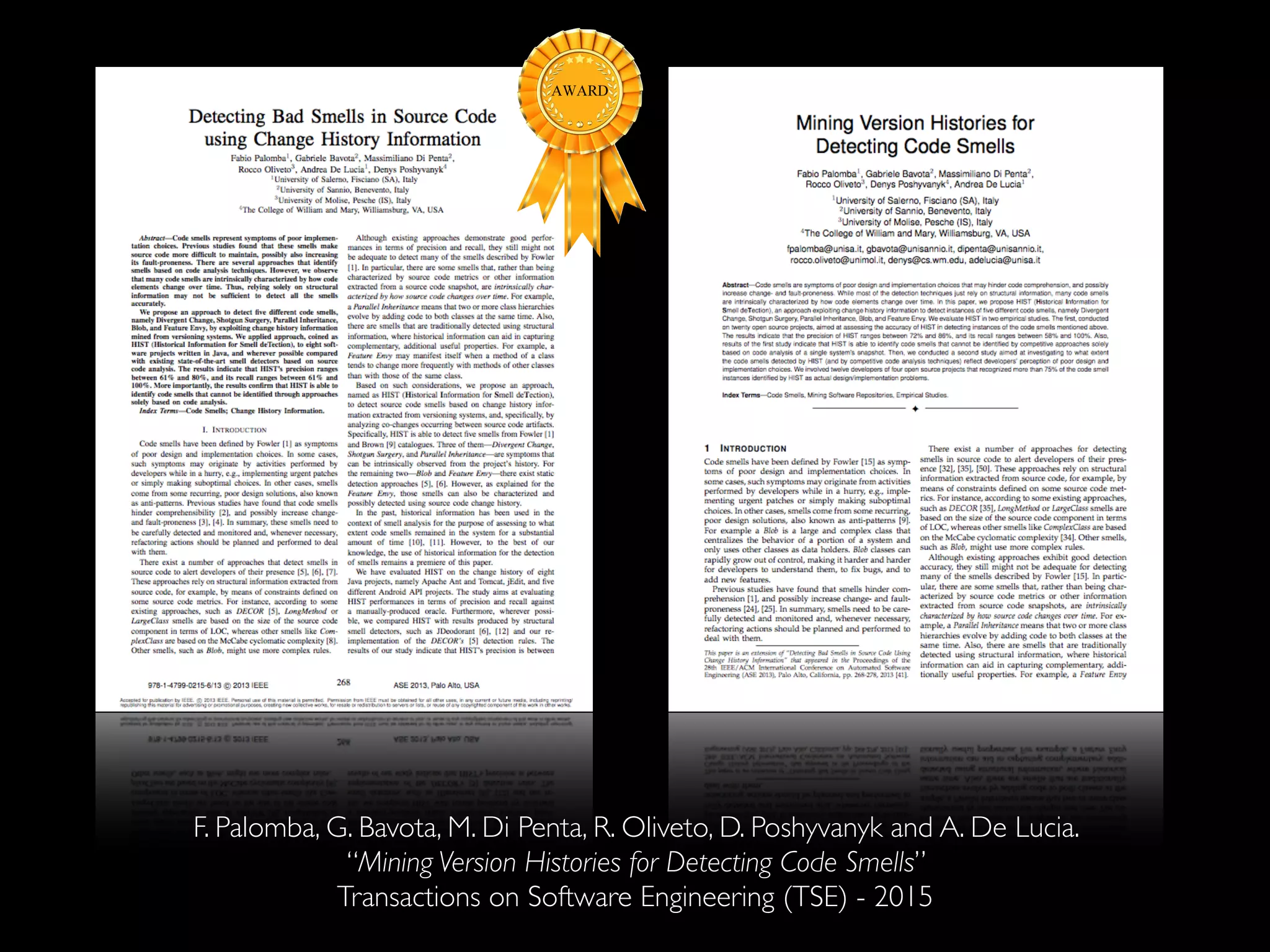 F. Palomba, G. Bavota, M. Di Penta, R. Oliveto, D. Poshyvanyk and A. De Lucia. 
“Mining Version Histories for Detecting Code Smells” 
Transactions on Software Engineering (TSE) - 2015 
 