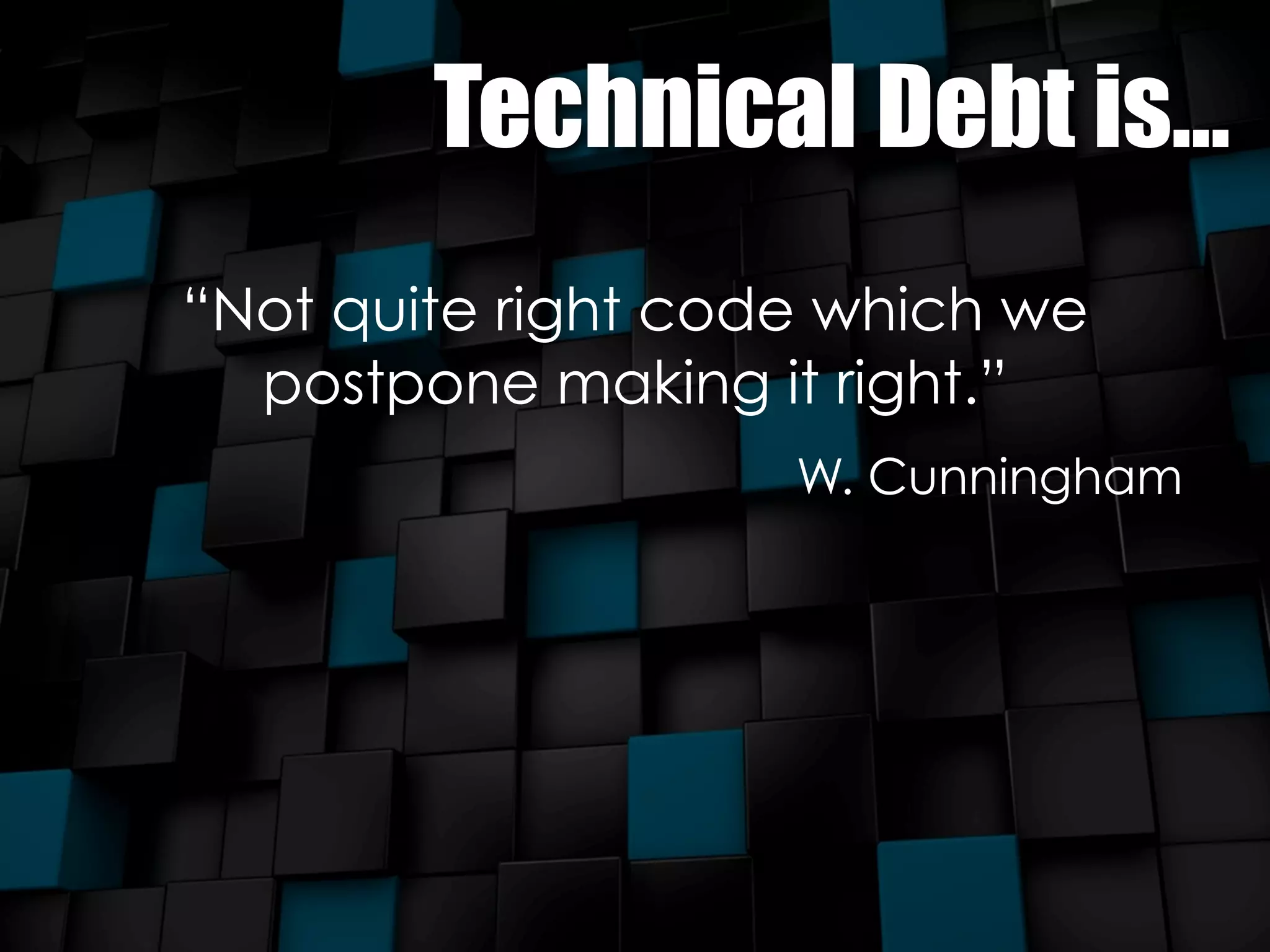 Technical Debt is... 
“Not quite right code which we 
postpone making it right.” 
W. Cunningham 
 