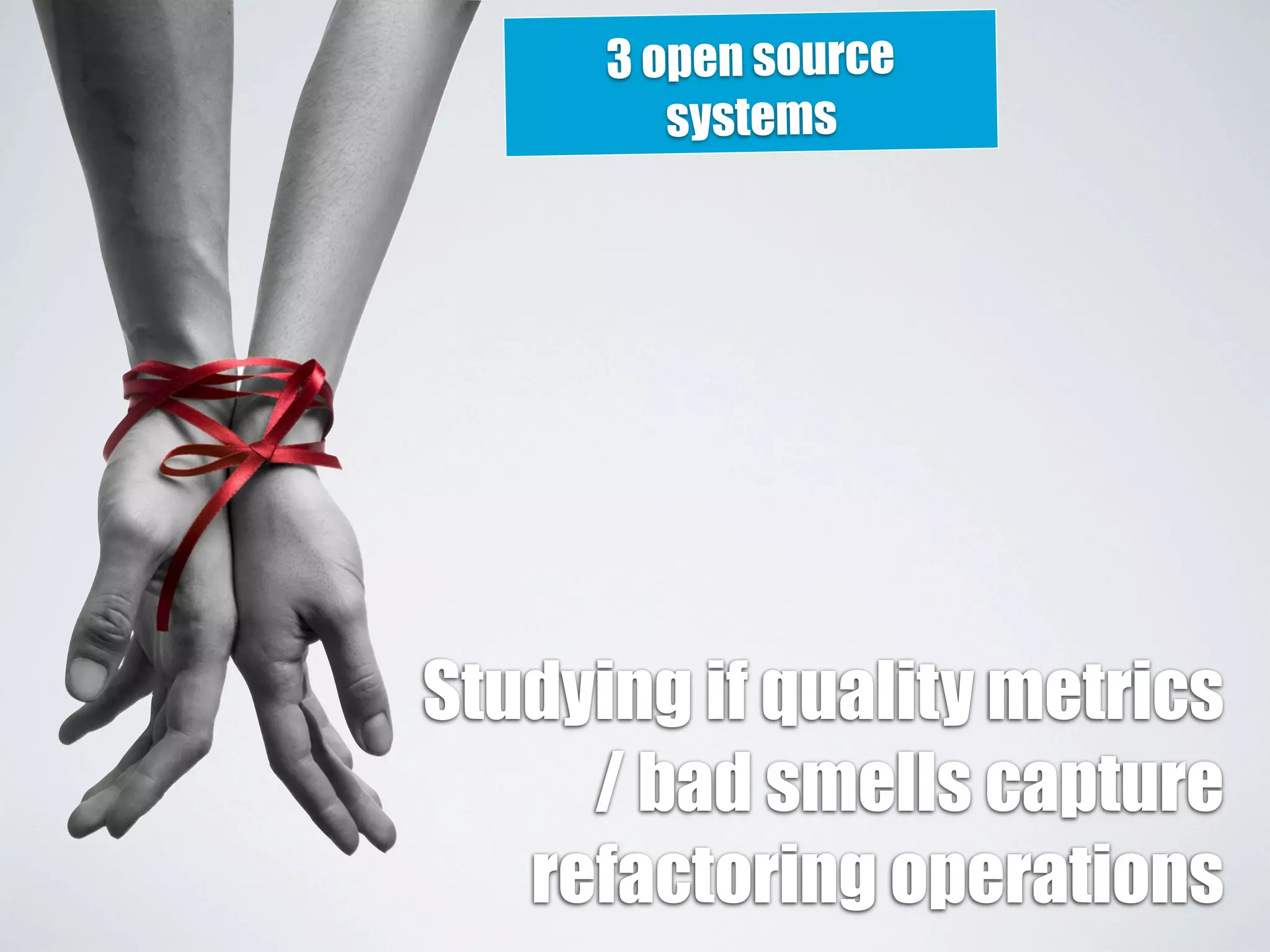 3 open source 
systems 
Studying if quality metrics 
/ bad smells capture 
refactoring operations 
 